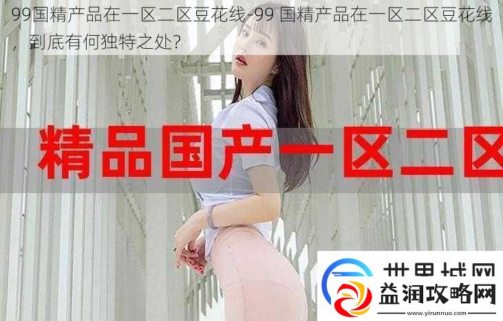 99国精产品在一区二区豆花线-99-国精产品在一区二区豆花线-到底有何独特之处