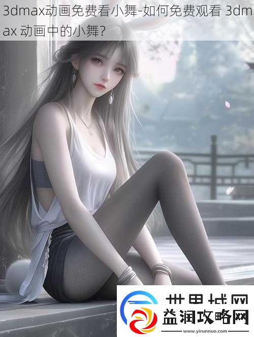 3dmax动画免费看小舞-如何免费观看-3dmax-动画中的小舞