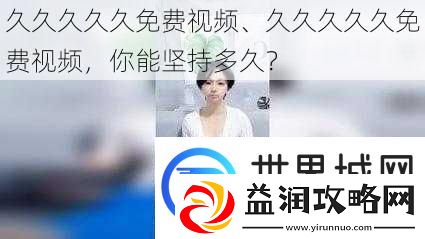 久久久久久免费视频、久久久久久免费视频-你能坚持多久
