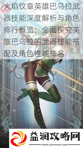 火焰纹章英雄巴乌拉武器技能深度解析与角色排行概览：全面探究英雄巴乌拉的武器技能搭配及角色性能排名