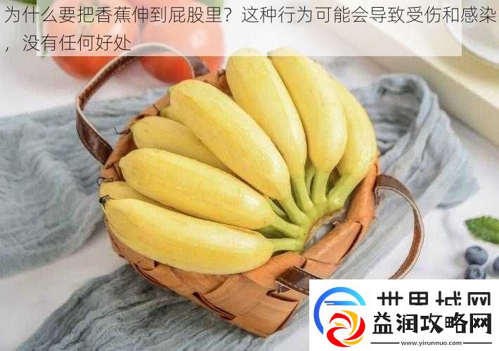 为什么要把香蕉伸到屁股里-这种行为可能会导致受伤和感染-没有任何好处