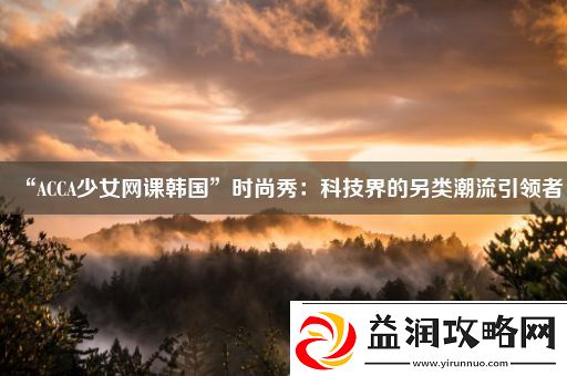 “ACCA少女网课韩国”时尚秀