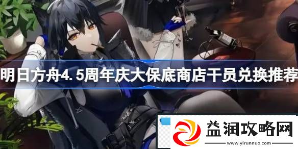 明日方舟4.5周年庆大保底商店干员兑换推荐