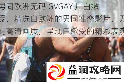 男同欧洲无码-GVGAY-片白嫩受-精选自欧洲的男同性恋影片-无码高清画质-呈现白嫩受的精彩表演