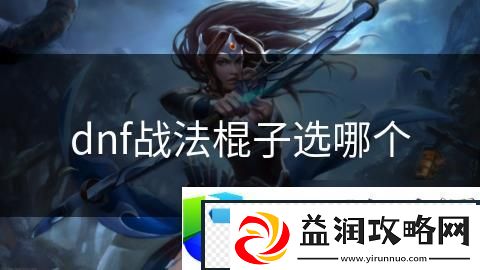 DNF战法棍子最佳选择与装备推荐